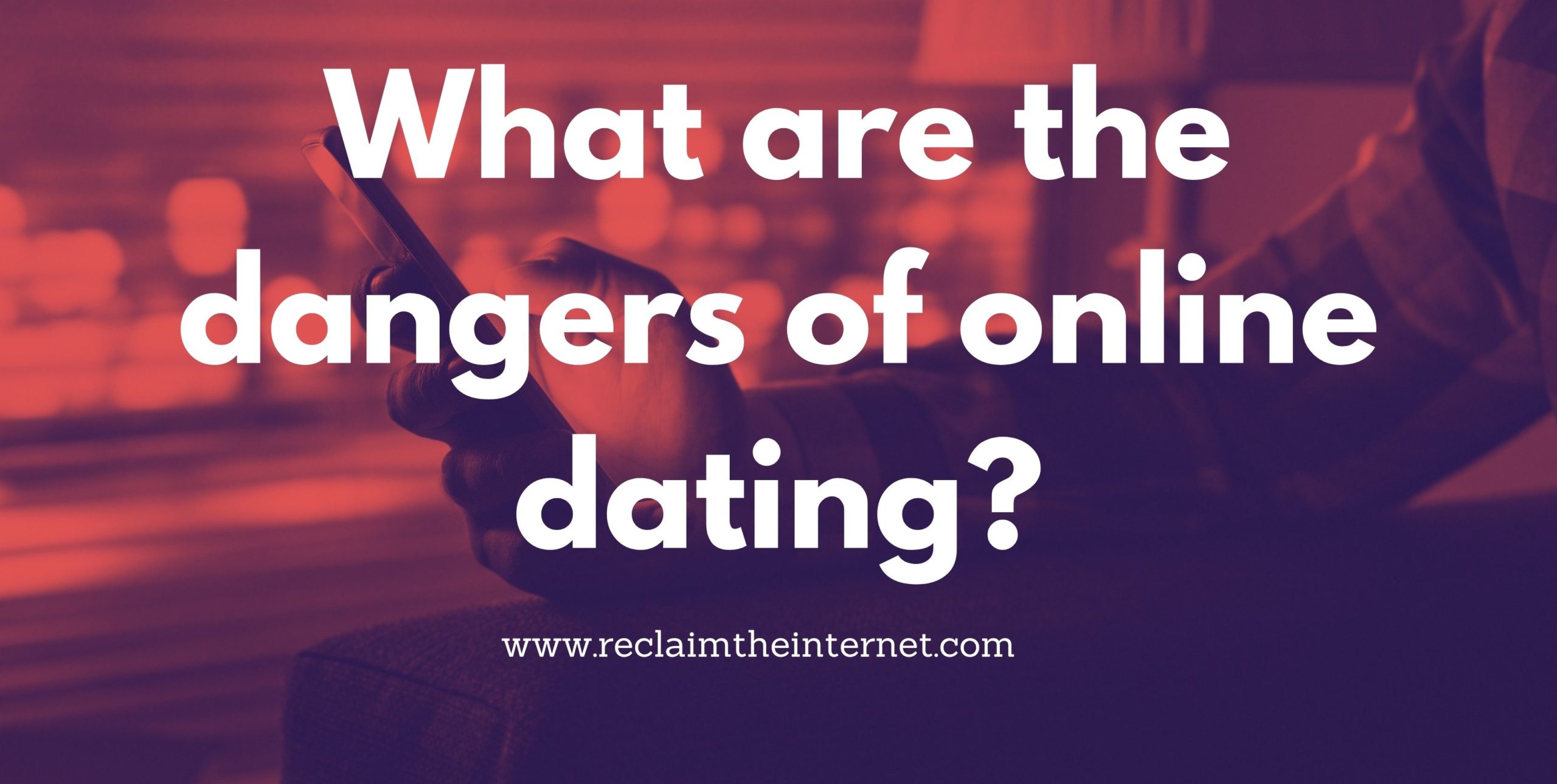 What are the dangers of online dating? - Reclaim The Internet
